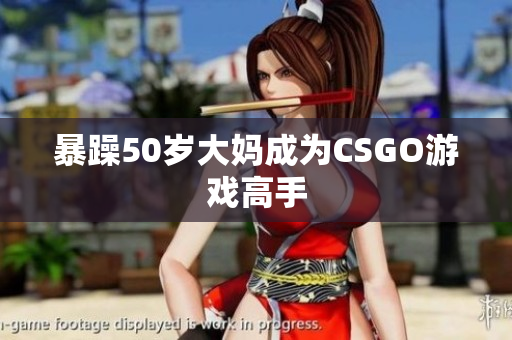 暴躁50岁大妈成为CSGO游戏高手