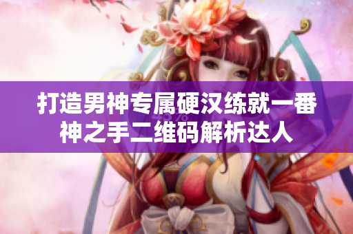 打造男神专属硬汉练就一番神之手二维码解析达人