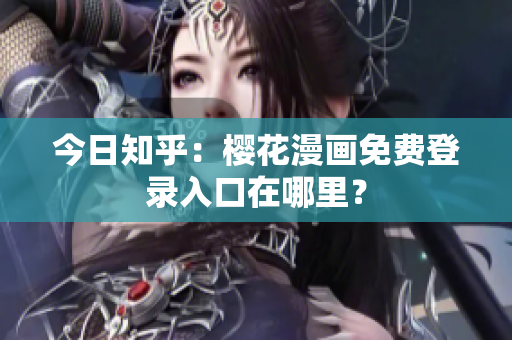 今日知乎：樱花漫画免费登录入口在哪里？