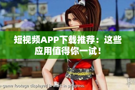 短视频APP下载推荐：这些应用值得你一试！