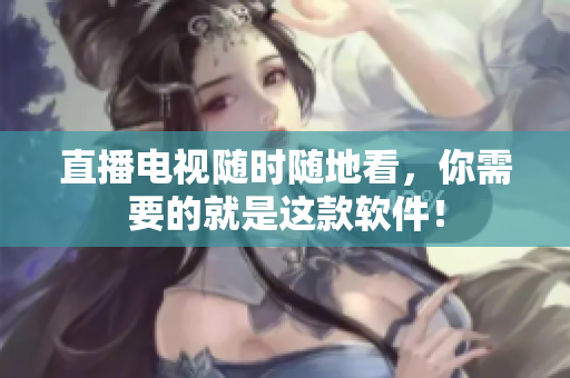 直播电视随时随地看，你需要的就是这款软件！