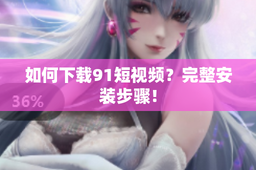 如何下载9.1短视频？完整安装步骤！