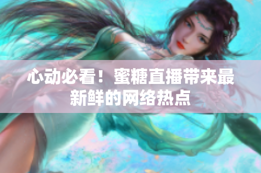心动必看！蜜糖直播带来最新鲜的网络热点