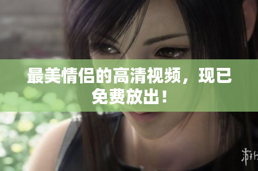 最美情侣的高清视频，现已免费放出！