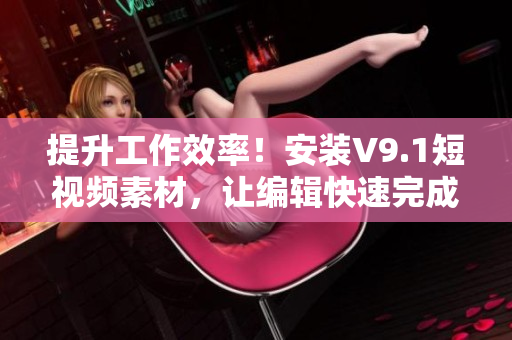 提升工作效率！安装V9.1短视频素材，让编辑快速完成任务