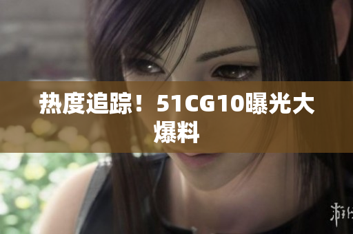 热度追踪！51CG10曝光大爆料