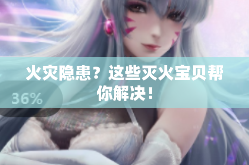 火灾隐患？这些灭火宝贝帮你解决！