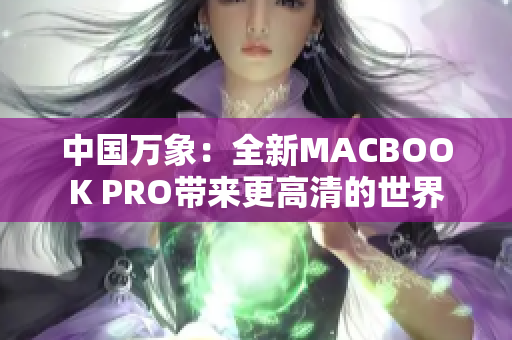 中国万象：全新MACBOOK PRO带来更高清的世界
