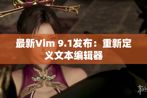 最新Vim 9.1发布：重新定义文本编辑器