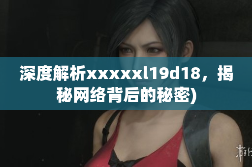 深度解析xxxxxl19d18，揭秘网络背后的秘密)