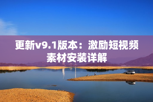 更新v9.1版本：激励短视频素材安装详解