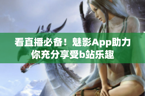 看直播必备！魅影App助力你充分享受b站乐趣