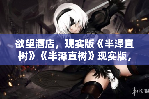 欲望酒店，现实版《半泽直树》《半泽直树》现实版，揭示欲望酒店黑幕