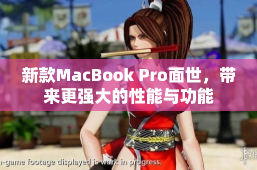 新款MacBook Pro面世，带来更强大的性能与功能