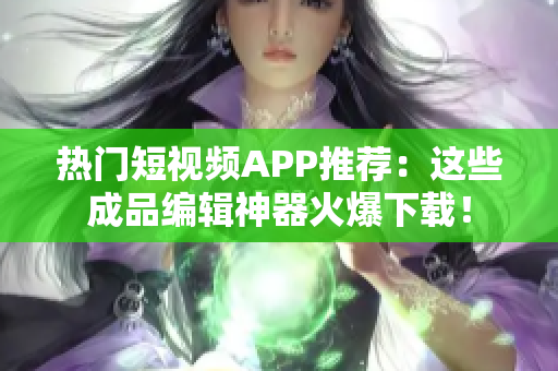 热门短视频APP推荐：这些成品编辑神器火爆下载！