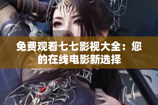 免费观看七七影视大全：您的在线电影新选择