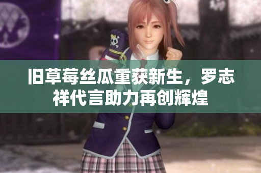旧草莓丝瓜重获新生，罗志祥代言助力再创辉煌