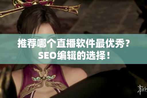 推荐哪个直播软件最优秀？SEO编辑的选择！