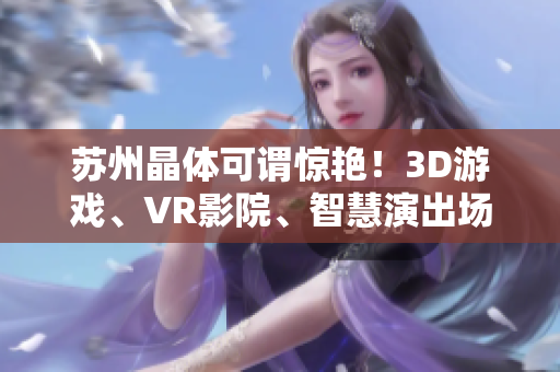 苏州晶体可谓惊艳！3D游戏、VR影院、智慧演出场馆……