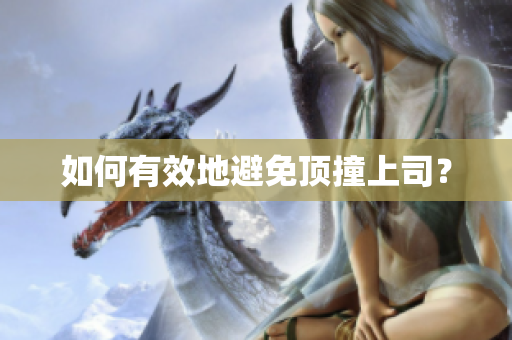 如何有效地避免顶撞上司？