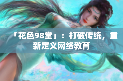 「花色98堂」：打破传统，重新定义网络教育