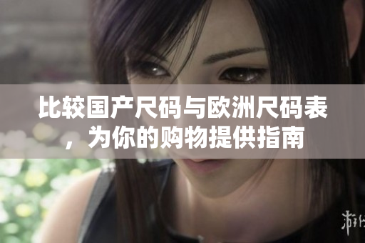比较国产尺码与欧洲尺码表，为你的购物提供指南