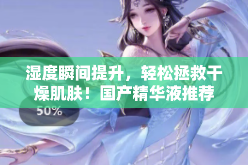湿度瞬间提升，轻松拯救干燥肌肤！国产精华液推荐
