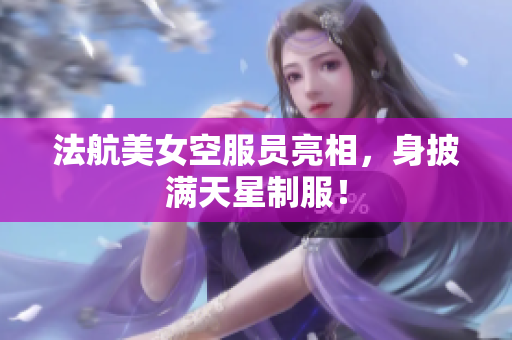 法航美女空服员亮相，身披满天星制服！