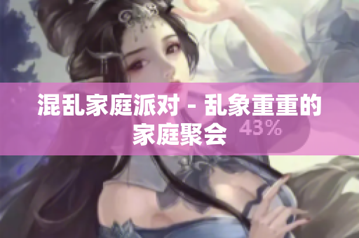 混乱家庭派对 - 乱象重重的家庭聚会