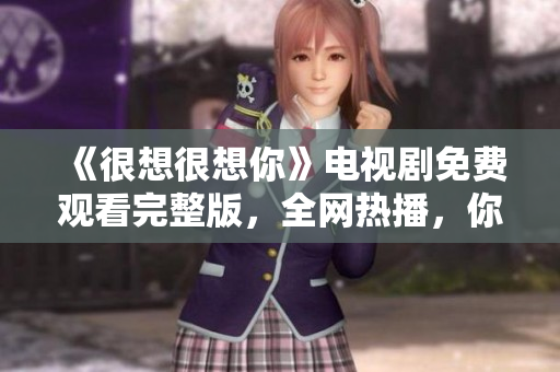 《很想很想你》电视剧免费观看完整版，全网热播，你不容错过！