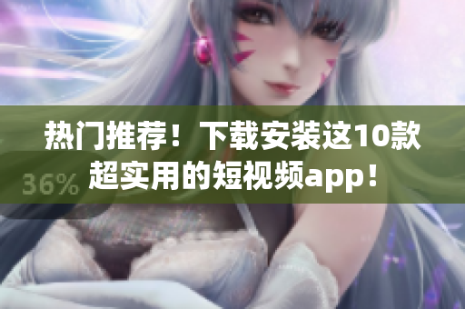 热门推荐！下载安装这10款超实用的短视频app！