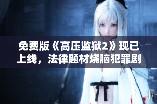 免费版《高压监狱2》现已上线，法律题材烧脑犯罪剧免费观看！