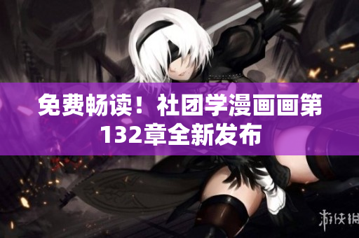 免费畅读！社团学漫画画第132章全新发布