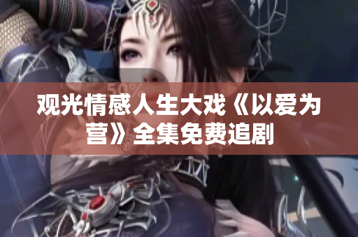 观光情感人生大戏《以爱为营》全集免费追剧