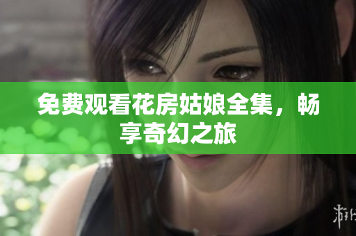 免费观看花房姑娘全集，畅享奇幻之旅
