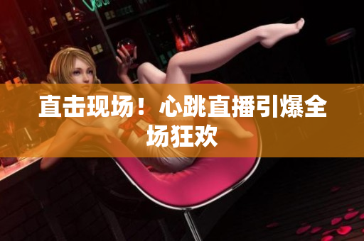 直击现场！心跳直播引爆全场狂欢