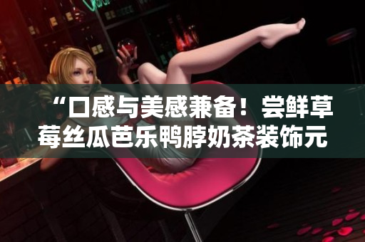 “口感与美感兼备！尝鲜草莓丝瓜芭乐鸭脖奶茶装饰元素揭秘”