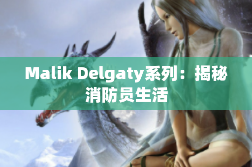 Malik Delgaty系列：揭秘消防员生活