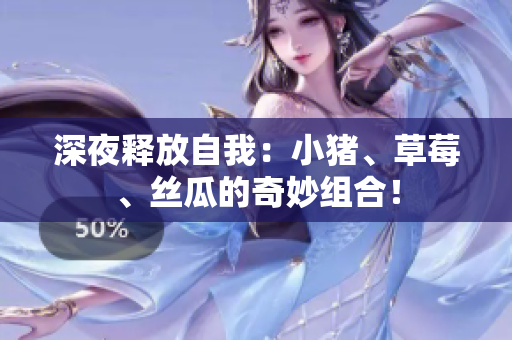 深夜释放自我：小猪、草莓、丝瓜的奇妙组合！