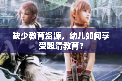 缺少教育资源，幼儿如何享受超清教育？