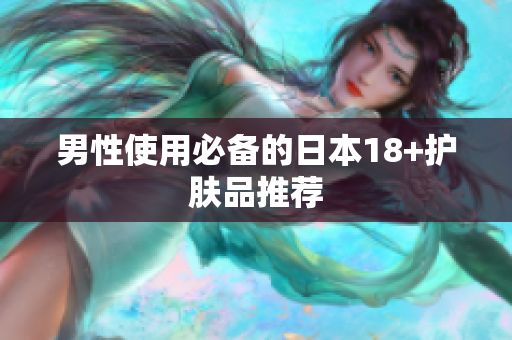 男性使用必备的日本18+护肤品推荐
