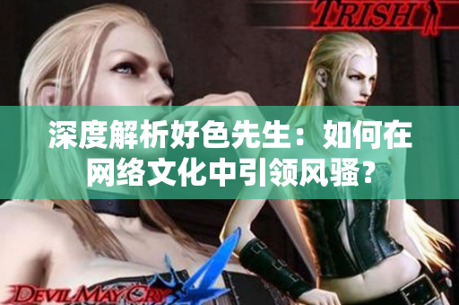 深度解析好色先生：如何在网络文化中引领风骚？