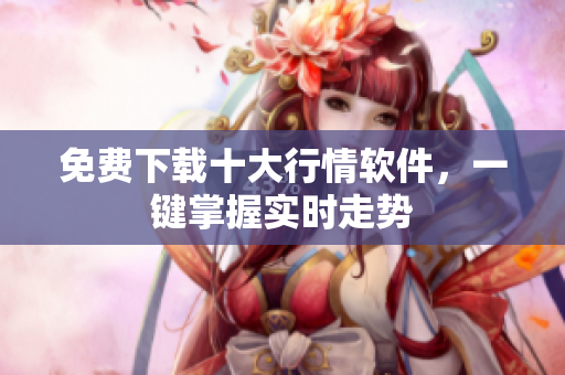 免费下载十大行情软件，一键掌握实时走势