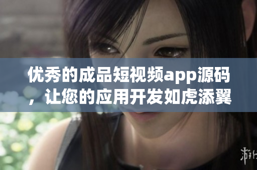 优秀的成品短视频app源码，让您的应用开发如虎添翼