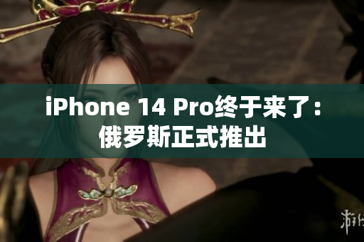iPhone 14 Pro终于来了：俄罗斯正式推出