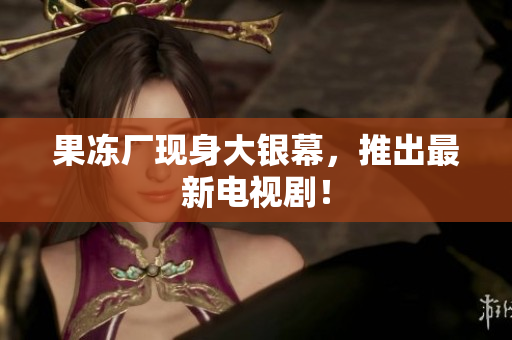 果冻厂现身大银幕，推出最新电视剧！