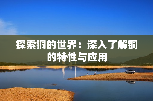 探索铜的世界：深入了解铜的特性与应用