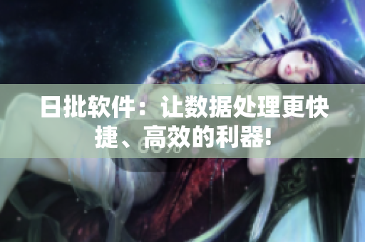 日批软件：让数据处理更快捷、高效的利器!