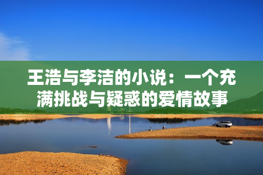 王浩与李洁的小说：一个充满挑战与疑惑的爱情故事