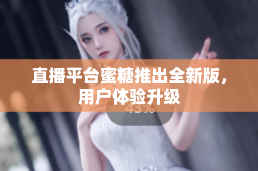 直播平台蜜糖推出全新版，用户体验升级